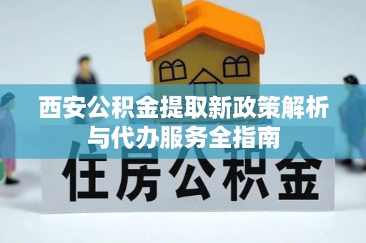 靖宇西安公积金提取新政策解析与代办服务全指南