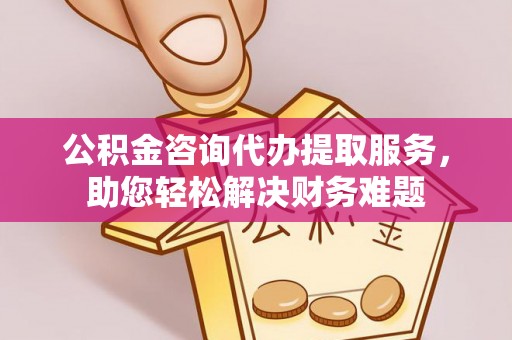 靖宇公积金咨询代办提取服务，助您轻松解决财务难题