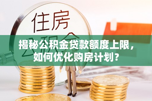 靖宇揭秘公积金贷款额度上限，如何优化购房计划？