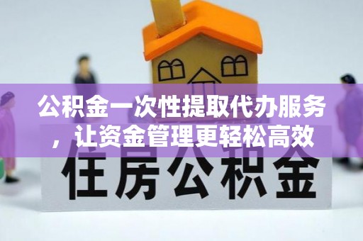 靖宇公积金一次性提取代办服务，让资金管理更轻松高效