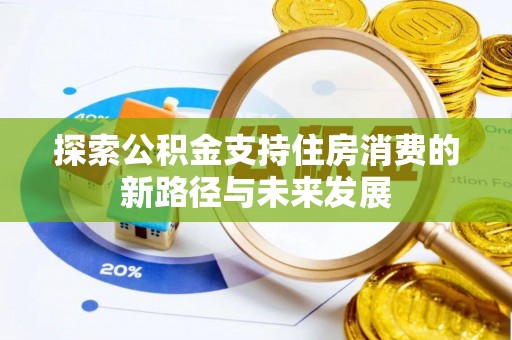 靖宇探索公积金支持住房消费的新路径与未来发展