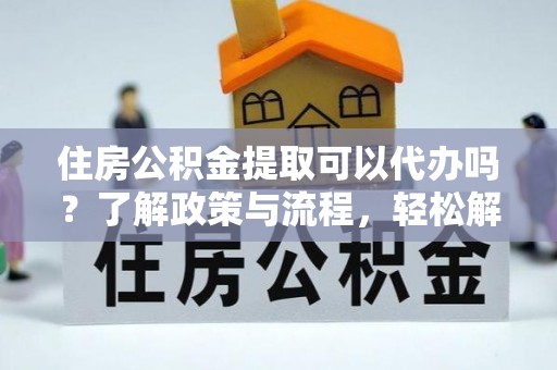 靖宇住房公积金提取可以代办吗？了解政策与流程，轻松解决你的疑问