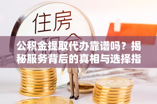 靖宇公积金提取代办靠谱吗？揭秘服务背后的真相与选择指南