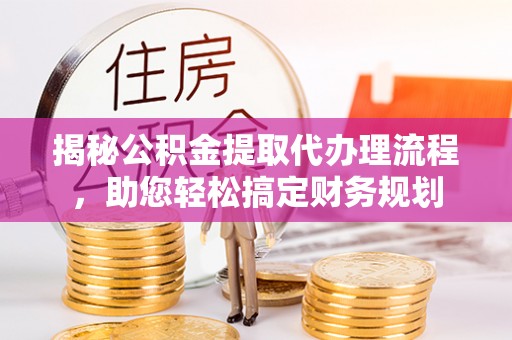靖宇揭秘公积金提取代办理流程，助您轻松搞定财务规划