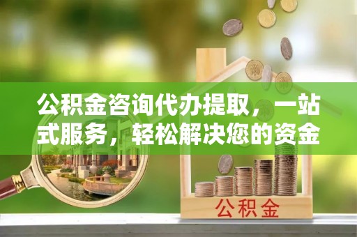 靖宇公积金咨询代办提取，一站式服务，轻松解决您的资金需求