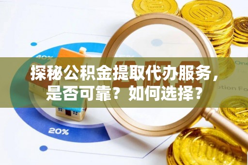 靖宇探秘公积金提取代办服务，是否可靠？如何选择？