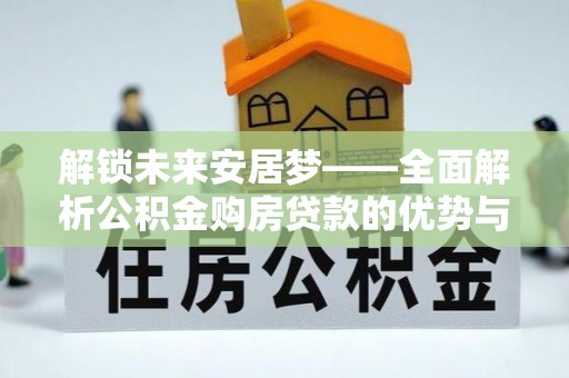 靖宇解锁未来安居梦——全面解析公积金购房贷款的优势与策略
