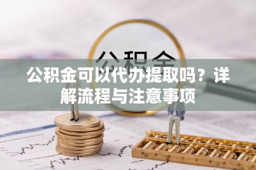靖宇公积金可以代办提取吗？详解流程与注意事项