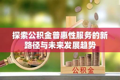 靖宇探索公积金普惠性服务的新路径与未来发展趋势