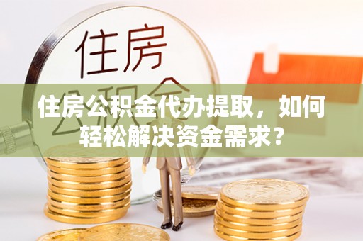靖宇住房公积金代办提取，如何轻松解决资金需求？
