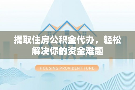 靖宇提取住房公积金代办，轻松解决你的资金难题