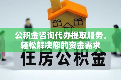 靖宇公积金咨询代办提取服务，轻松解决您的资金需求