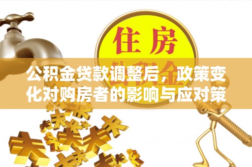 靖宇公积金贷款调整后，政策变化对购房者的影响与应对策略
