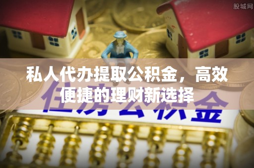 靖宇私人代办提取公积金，高效便捷的理财新选择