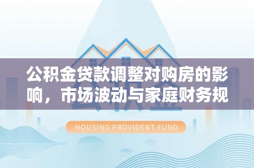 靖宇公积金贷款调整对购房的影响，市场波动与家庭财务规划