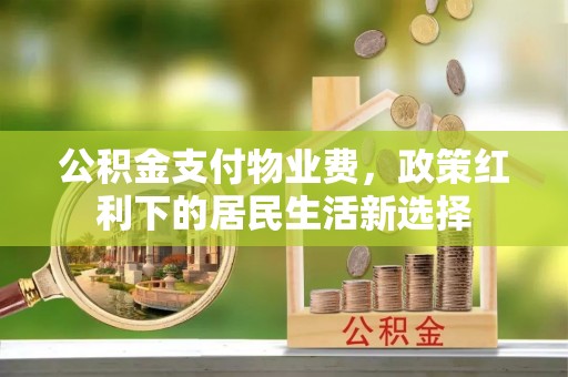 靖宇公积金支付物业费，政策红利下的居民生活新选择
