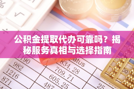 靖宇公积金提取代办可靠吗？揭秘服务真相与选择指南