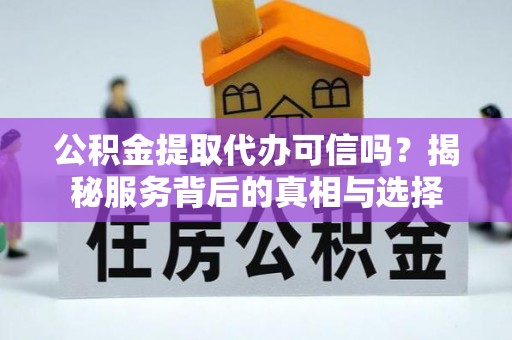 靖宇公积金提取代办可信吗？揭秘服务背后的真相与选择