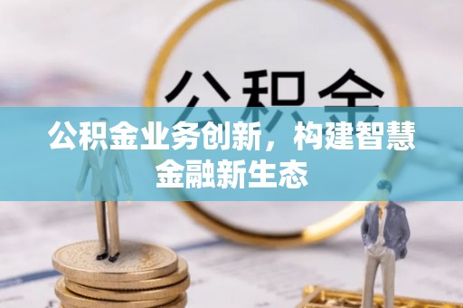 靖宇公积金业务创新，构建智慧金融新生态