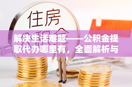 靖宇解决生活难题——公积金提取代办哪里有，全面解析与服务推荐
