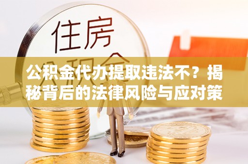 靖宇公积金代办提取违法不？揭秘背后的法律风险与应对策略