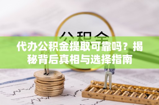 靖宇代办公积金提取可靠吗？揭秘背后真相与选择指南