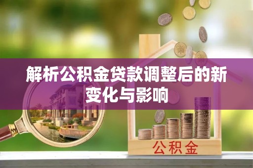 靖宇解析公积金贷款调整后的新变化与影响
