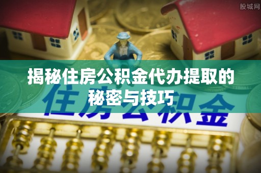 靖宇揭秘住房公积金代办提取的秘密与技巧