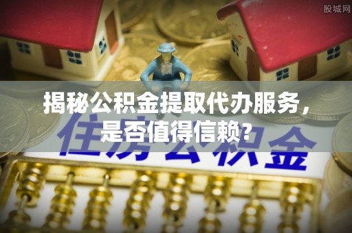 靖宇揭秘公积金提取代办服务，是否值得信赖？