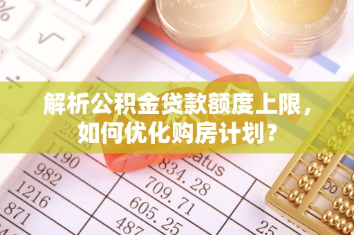 靖宇解析公积金贷款额度上限，如何优化购房计划？