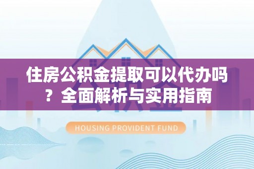 靖宇住房公积金提取可以代办吗？全面解析与实用指南