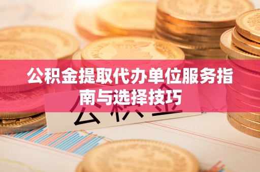 靖宇公积金提取代办单位服务指南与选择技巧
