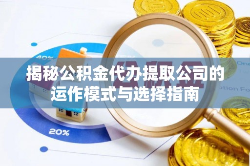 靖宇揭秘公积金代办提取公司的运作模式与选择指南