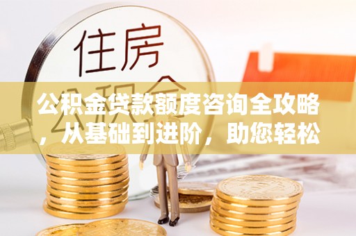 靖宇公积金贷款额度咨询全攻略，从基础到进阶，助您轻松掌握关键要点