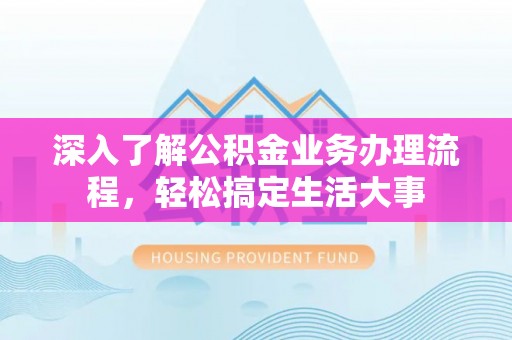 靖宇深入了解公积金业务办理流程，轻松搞定生活大事