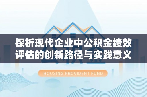 靖宇探析现代企业中公积金绩效评估的创新路径与实践意义