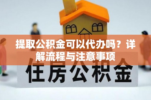 靖宇提取公积金可以代办吗？详解流程与注意事项