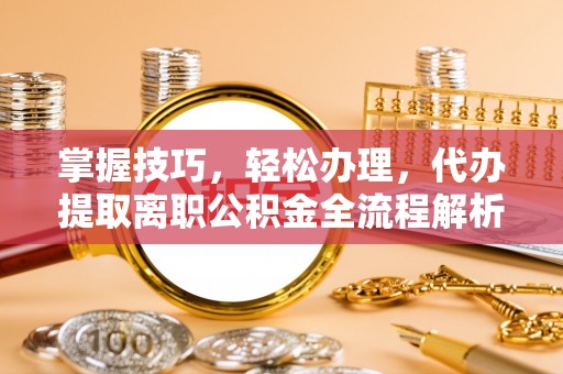 靖宇掌握技巧，轻松办理，代办提取离职公积金全流程解析