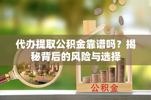 靖宇代办提取公积金靠谱吗？揭秘背后的风险与选择