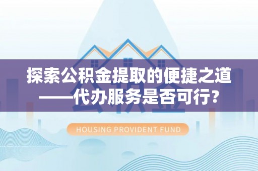 靖宇探索公积金提取的便捷之道——代办服务是否可行？