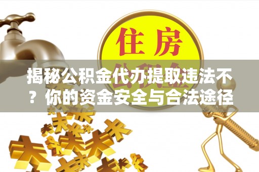 靖宇揭秘公积金代办提取违法不？你的资金安全与合法途径解析
