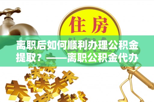 靖宇离职后如何顺利办理公积金提取？——离职公积金代办提取全攻略