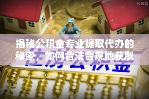 靖宇揭秘公积金专业提取代办的秘密，如何合法合规地获取你的住房基金？