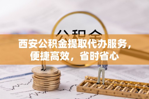 靖宇西安公积金提取代办服务，便捷高效，省时省心