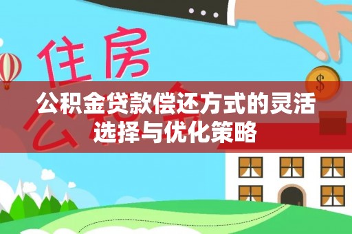靖宇公积金贷款偿还方式的灵活选择与优化策略