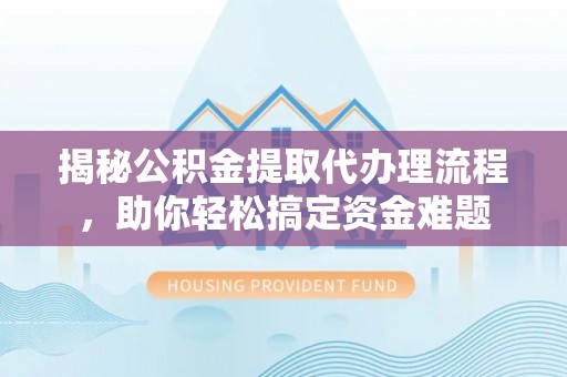 靖宇揭秘公积金提取代办理流程，助你轻松搞定资金难题