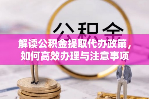靖宇解读公积金提取代办政策，如何高效办理与注意事项