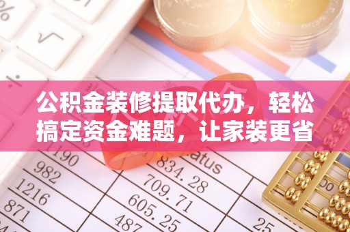靖宇公积金装修提取代办，轻松搞定资金难题，让家装更省心
