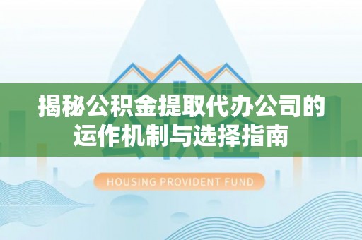 靖宇揭秘公积金提取代办公司的运作机制与选择指南
