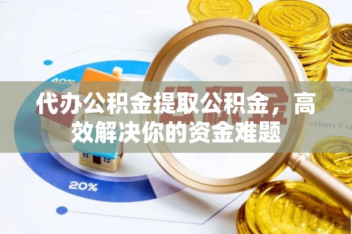 靖宇代办公积金提取公积金，高效解决你的资金难题